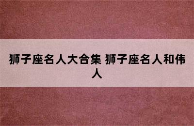 狮子座名人大合集 狮子座名人和伟人